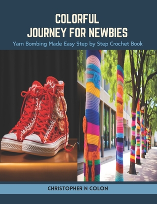 Colorful Journey for Newbies: Yarn Bombing Made Easy Step by Step Crochet Book - Colon, Christopher N