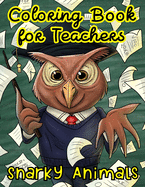 Coloring Book For Teachers: Snarky Animals: with Relatable Hilarious Funny Quotes and Puns - Snarky Adult Coloring Book - Unique Teacher's Day Or Teacher Appreciation Gift
