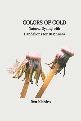 Colors of Gold: Natural Dyeing with Dandelions for Beginners - Kichiro, Ren
