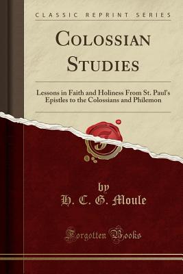 Colossian Studies: Lessons in Faith and Holiness from St. Paul's Epistles to the Colossians and Philemon (Classic Reprint) - Moule, H C G