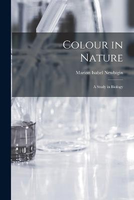 Colour in Nature: A Study in Biology - Newbigin, Marion Isabel