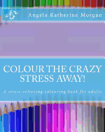 Colour the Crazy Stress Away!: A Colouring Book for Adults to de-Stress and Relax