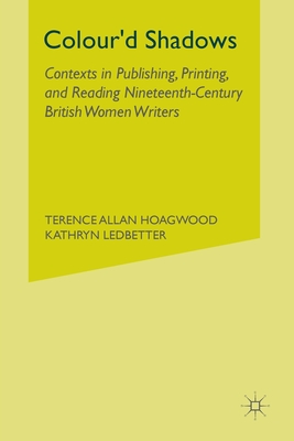 Colour'd Shadows: Contexts in Publishing, Printing, and Reading Nineteenth-Century British Women Writers - Hoagwood, T, and Ledbetter, K