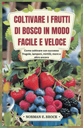 Coltivare I Frutti Di Bosco in Modo Facile E Veloce: Come coltivare con successo fragole, lamponi, mirtilli, more e altro ancora