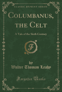 Columbanus, the Celt: A Tale of the Sixth Century (Classic Reprint)