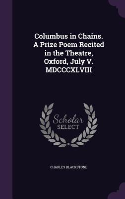 Columbus in Chains. A Prize Poem Recited in the Theatre, Oxford, July V. MDCCCXLVIII - Blackstone, Charles