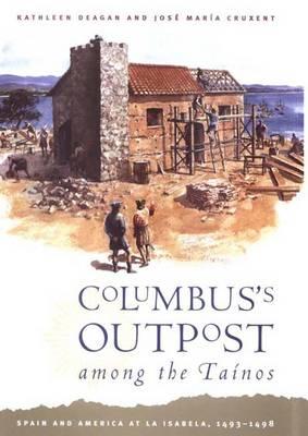 Columbus's Outpost Among the Tainos: Spain and America at La Isabela, 1493-1498 - Deagan, Kathleen A, and Cruxent, Jose Maria