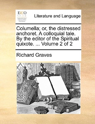 Columella; Or, the Distressed Anchoret. a Colloquial Tale. by the Editor of the Spiritual Quixote. ... Volume 2 of 2 - Graves, Richard