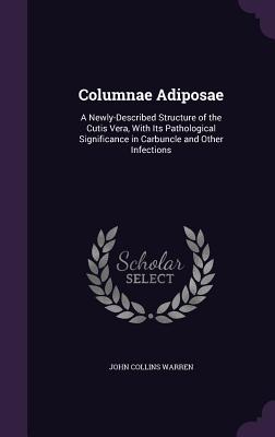 Columnae Adiposae: A Newly-Described Structure of the Cutis Vera, With Its Pathological Significance in Carbuncle and Other Infections - Warren, John Collins