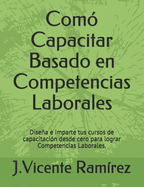 Com? Capacitar Basado en Competencias Laborales: Disea e imparte tus cursos de capacitaci?n desde cero para lograr Competencias Laborales.