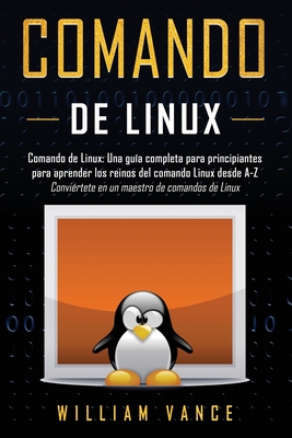 Comando de Linux: Una gu?a completa para principiantes para aprender los reinos del comando Linux desde A-Z - Vance, William