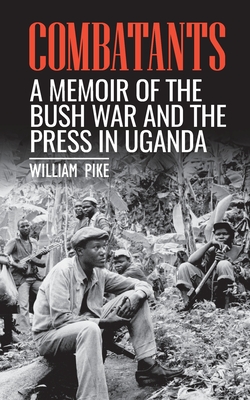 Combatants: A memoir of the Bush War and the press in Uganda - Pike, William