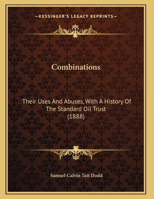 Combinations: Their Uses and Abuses, with a History of the Standard Oil Trust. an Argument Relative to Bills Pending Before the New York Legislature, Based Upon Testimony Given Before the Senate Committee on General Laws - Dodd, Samuel Calvin Tait