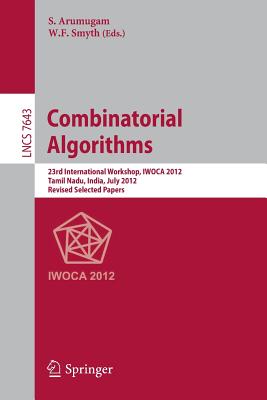 Combinatorial Algorithms: 23rd International Workshop, Iwoca 2012, Krishnankoil, India, July 19-21, 2012, Revised Selected Papers - Symth, W F (Editor), and Arumugam, Subramanian (Editor)