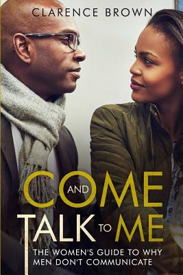 Come and Talk to Me: The Womens Guide to Why Men Lack Communication - Brown, Clarence