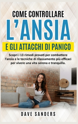 Come Controllare l'Ansia e gli Attacchi di Panico: Scopri i 13 rimedi provati per combattere l'ansia e le tecniche di rilassamento pi? efficaci per vivere una vita serena e tranquilla. - Sanders, Dave