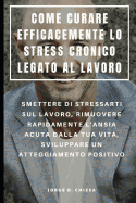 Come Curare Efficacemente Lo Stress Cronico Legato Al Lavoro: Smettere Di Stressarti Sul Lavoro, Rimuovere Rapidamente l'Ansia Acuta Dalla Tua Vita, Sviluppare Un Atteggiamento Positivo