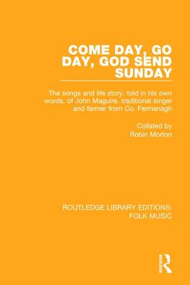 Come Day, Go Day, God Send Sunday: The Songs and Life Story, Told in His Own Words, of John Maguire, Traditional Singer and Farmer from Co. Fermanagh. - Morton, Robin