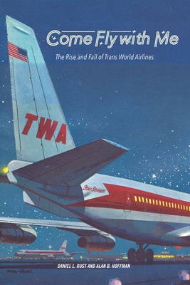 Come Fly with Me: The Rise and Fall of Trans World Airlines - Rust, Daniel L, and Hoffman, Alan B