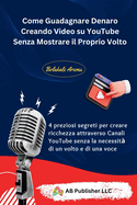 Come Guadagnare Denaro Creando Video su YouTube Senza Mostrare il Proprio Volto: 4 preziosi segreti per creare ricchezza attraverso Canali YouTube senza la necessit? di un volto e di una voce