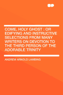 Come, Holy Ghost: Or Edifying and Instructive Selections from Many Writers on Devotion to the Third Person of the Adorable Trinity