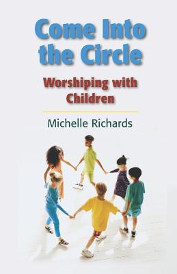 Come Into the Circle: Worshiping with Children - Richards Cre-ML, Michelle Ann