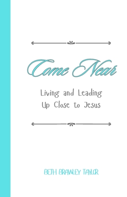 Come Near: Living and Leading Up Close to Jesus - Taylor, Beth