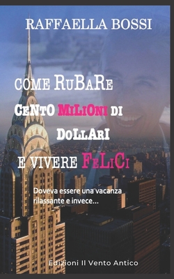 Come Rubare Cento Milioni Di Dollari E Vivere Felici: Doveva Essere Una Vacanza Rilassante E Invece... - Il Vento Antico, Edizioni (Editor), and Bossi, Raffaella