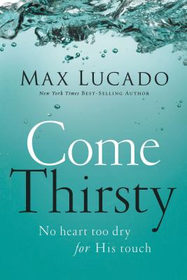 Come Thirsty: No Heart Too Dry for His Touch - Lucado, Max