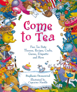 Come to Tea: Fun Tea Party Themes, Recipes, Crafts, Games, Etiquette and More