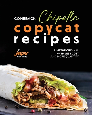Comeback Chipotle Copycat Recipes: Like the Original with Less Cost and More Quantity - Whitethorne, Jasper