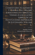 Comentario Academico y Forense del Delebre Jurisconsulto Arnaldo Vinnio a Los Cuatro Libros de Las Instituciones Imperiales de Justiniano, Volume 2...