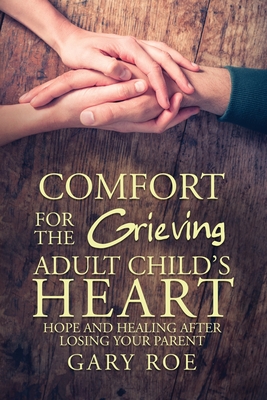 Comfort for the Grieving Adult Child's Heart: Hope and Healing After Losing Your Parent - Roe, Gary