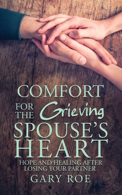Comfort for the Grieving Spouse's Heart: Hope and Healing After Losing Your Partner - Roe, Gary
