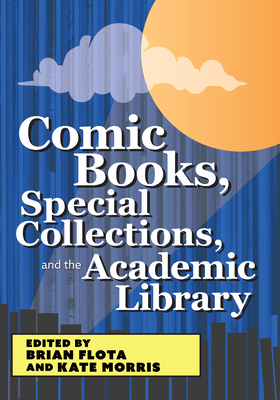 Comic Books, Special Collections, and the Academic Library - Flota, Brian (Editor), and Morris, Kate (Editor)