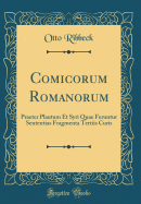 Comicorum Romanorum: Praeter Plautum Et Syri Quae Feruntur Sententias Fragmenta Tertiis Curis (Classic Reprint)