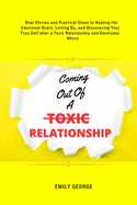 Coming Out Of A Toxic Relationship: Real Stories and Practical Steps in Healing the Emotional Scars, Letting Go, and Discovering Your True Self after a Toxic Relationship and Emotional Abuse.