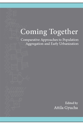Coming Together: Comparative Approaches to Population Aggregation and Early Urbanization - Gyucha, Attila (Editor)