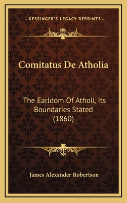 Comitatus de Atholia: The Earldom of Atholl, Its Boundaries Stated (1860) - Robertson, James Alexander