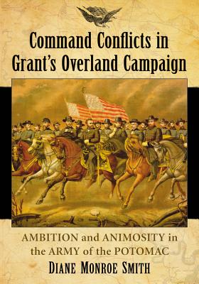 Command Conflicts in Grant's Overland Campaign: Ambition and Animosity in the Army of the Potomac - Smith, Diane Monroe