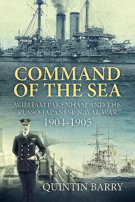 Command of the Sea: William Pakenham and the Russo-Japanese Naval War 1904-1905 - Barry, Quintin