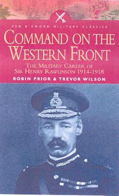 Command on the Western Front: The Military Career of Sir Henry Rawlinson 1914-1918 - Prior, Robin, and Wilson, Trevor