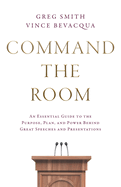 Command the Room: An Essential Guide to the Purpose, Plan, and Power Behind Great Speeches and Presentations