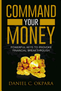 Command Your Money: Powerful Keys to Provoke Financial Breakthrough 10 Simple Actions of Faith That Will Command Financial Breakthrough for Anyone in 30 Days or Less