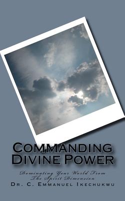 Commanding Divine Power: How To Successfully Invoke Spiritual Powers - Ikechukwu, C Emmanuel, Dr.
