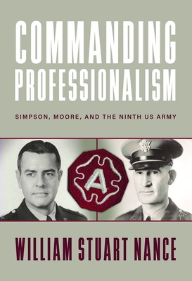 Commanding Professionalism: Simpson, Moore, and the Ninth US Army - Nance, William Stuart