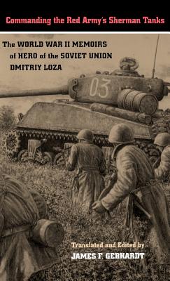 Commanding the Red Army's Sherman Tanks: The World War II Memoirs of Hero of the Soviet Union Dmitriy Loza - Loza, Dmitriy, and Gebhardt, James F (Editor)
