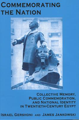 Commemorating the Nation: Collective Memory, Public Commemoration, and National Identity in Twentieth-Century Egypt - Gershoni, Israel, Professor, and Jankowski, James, Professor