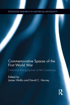 Commemorative Spaces of the First World War: Historical Geographies at the Centenary - Wallis, James (Editor), and Harvey, David C (Editor)