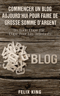 Commencer Un Blog Aujourd'hui Pour Faire De Grosse Somme d'Argent: Un Guide ?tape Par ?tape Pour Les D?butants